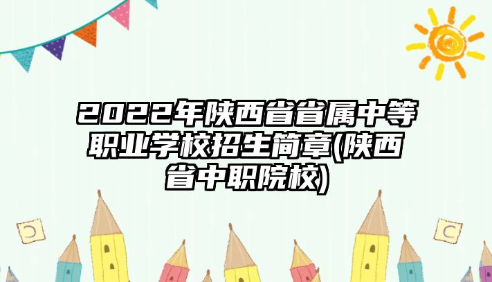 2022年陜西省省屬中等職業(yè)學校招生簡章(陜西省中職院校)