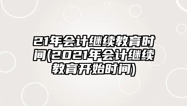 21年會計繼續(xù)教育時間(2021年會計繼續(xù)教育開始時間)