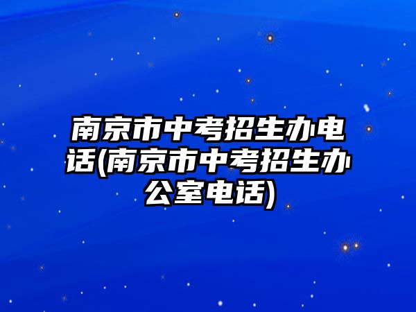 南京市中考招生辦電話(南京市中考招生辦公室電話)