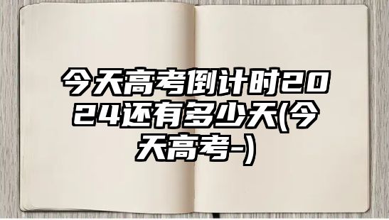 今天高考倒計(jì)時(shí)2024還有多少天(今天高考-)