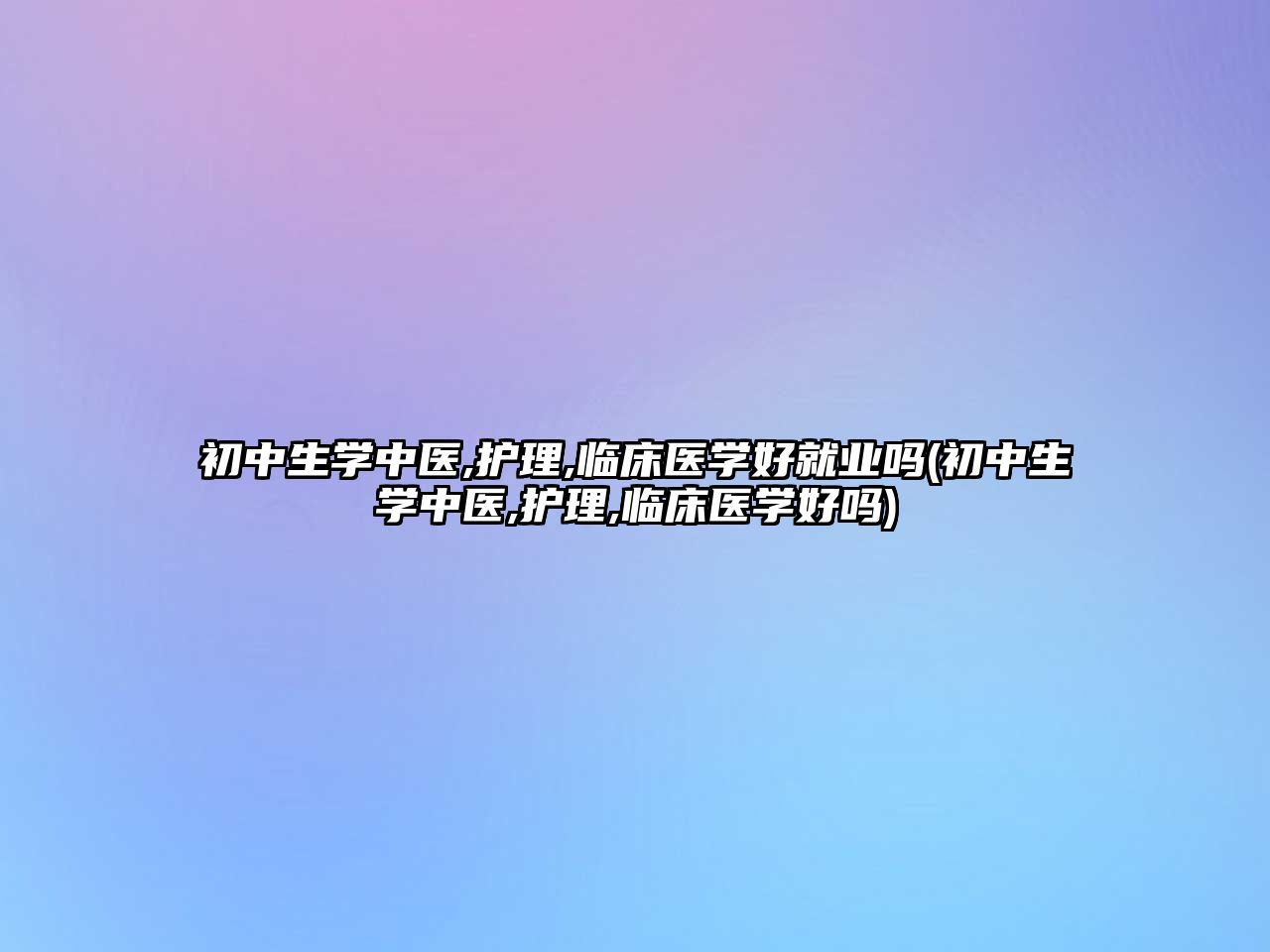 初中生學(xué)中醫(yī),護理,臨床醫(yī)學(xué)好就業(yè)嗎(初中生學(xué)中醫(yī),護理,臨床醫(yī)學(xué)好嗎)