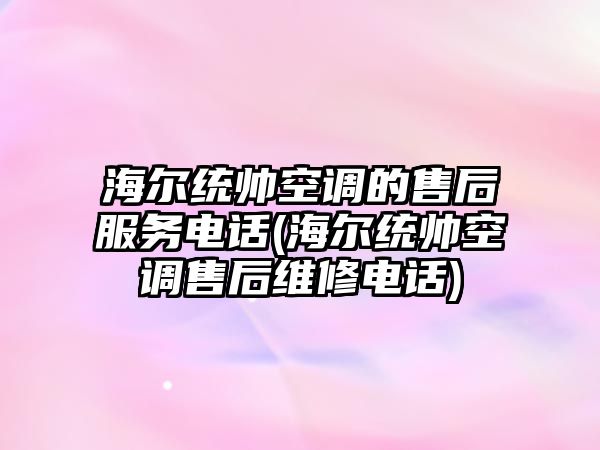 海爾統(tǒng)帥空調(diào)的售后服務電話(海爾統(tǒng)帥空調(diào)售后維修電話)