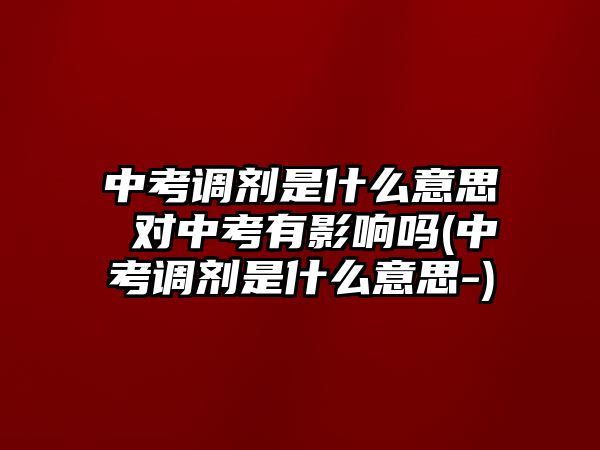 中考調(diào)劑是什么意思 對中考有影響嗎(中考調(diào)劑是什么意思-)