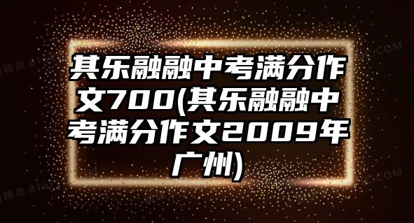 其樂(lè)融融中考滿分作文700(其樂(lè)融融中考滿分作文2009年廣州)