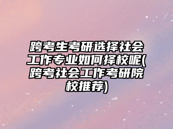 跨考生考研選擇社會工作專業(yè)如何擇校呢(跨考社會工作考研院校推薦)