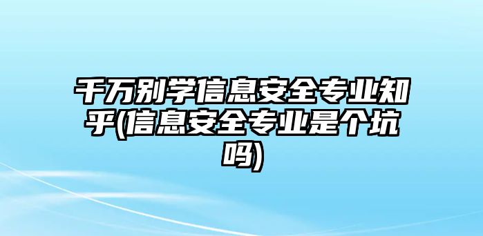 千萬(wàn)別學(xué)信息安全專業(yè)知乎(信息安全專業(yè)是個(gè)坑嗎)