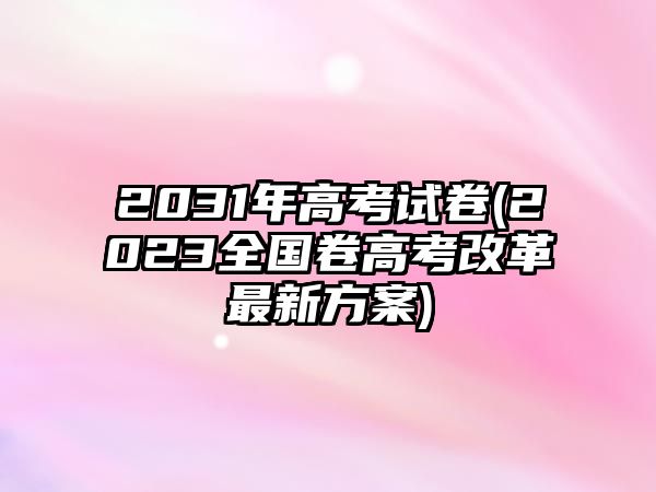 2031年高考試卷(2023全國卷高考改革最新方案)