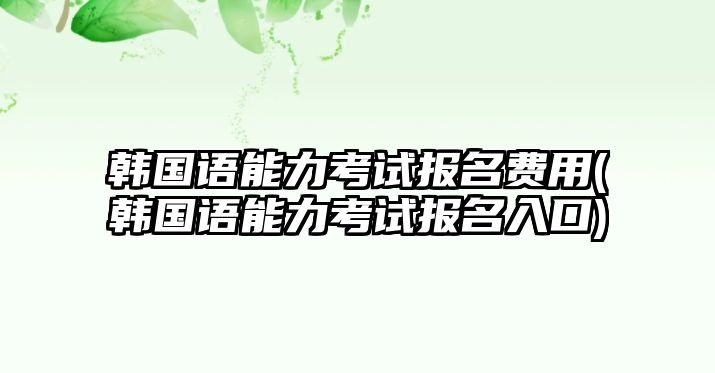 韓國語能力考試報(bào)名費(fèi)用(韓國語能力考試報(bào)名入口)