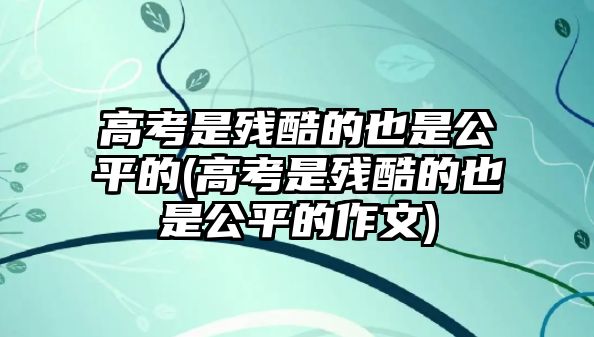 高考是殘酷的也是公平的(高考是殘酷的也是公平的作文)