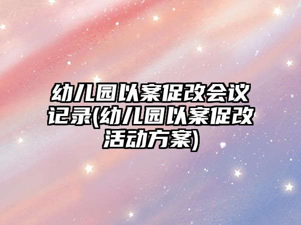 幼兒園以案促改會(huì)議記錄(幼兒園以案促改活動(dòng)方案)