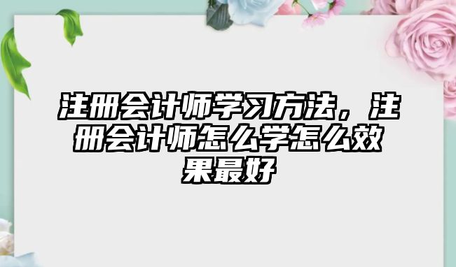 注冊會計(jì)師學(xué)習(xí)方法，注冊會計(jì)師怎么學(xué)怎么效果最好