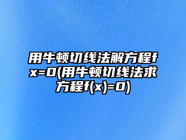 用牛頓切線(xiàn)法解方程fx=0(用牛頓切線(xiàn)法求方程f(x)=0)