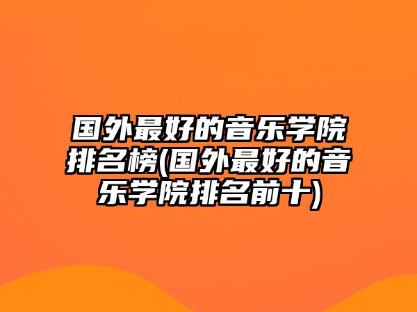 國(guó)外最好的音樂(lè)學(xué)院排名榜(國(guó)外最好的音樂(lè)學(xué)院排名前十)