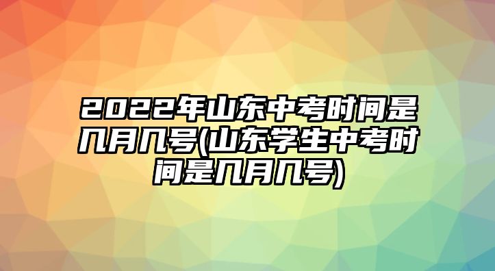 2022年山東中考時(shí)間是幾月幾號(hào)(山東學(xué)生中考時(shí)間是幾月幾號(hào))