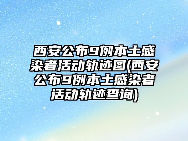 西安公布9例本土感染者活動(dòng)軌跡圖(西安公布9例本土感染者活動(dòng)軌跡查詢)