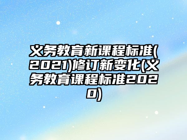 義務(wù)教育新課程標(biāo)準(zhǔn)(2021)修訂新變化(義務(wù)教育課程標(biāo)準(zhǔn)2020)