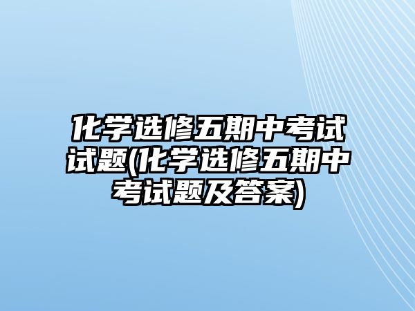 化學(xué)選修五期中考試試題(化學(xué)選修五期中考試題及答案)