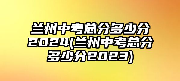 蘭州中考總分多少分2024(蘭州中考總分多少分2023)