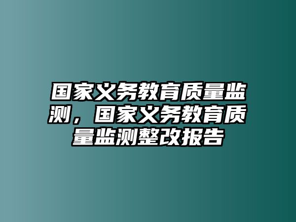 國家義務(wù)教育質(zhì)量監(jiān)測，國家義務(wù)教育質(zhì)量監(jiān)測整改報告