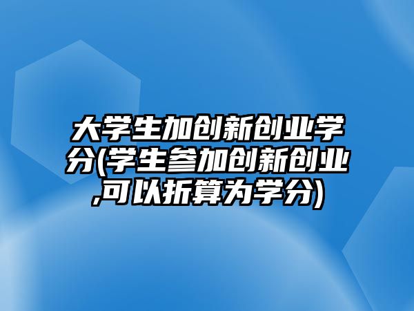 大學(xué)生加創(chuàng)新創(chuàng)業(yè)學(xué)分(學(xué)生參加創(chuàng)新創(chuàng)業(yè),可以折算為學(xué)分)