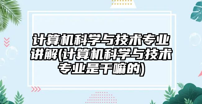 計算機科學(xué)與技術(shù)專業(yè)講解(計算機科學(xué)與技術(shù)專業(yè)是干嘛的)