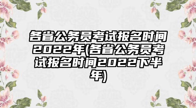 各省公務(wù)員考試報(bào)名時(shí)間2022年(各省公務(wù)員考試報(bào)名時(shí)間2022下半年)