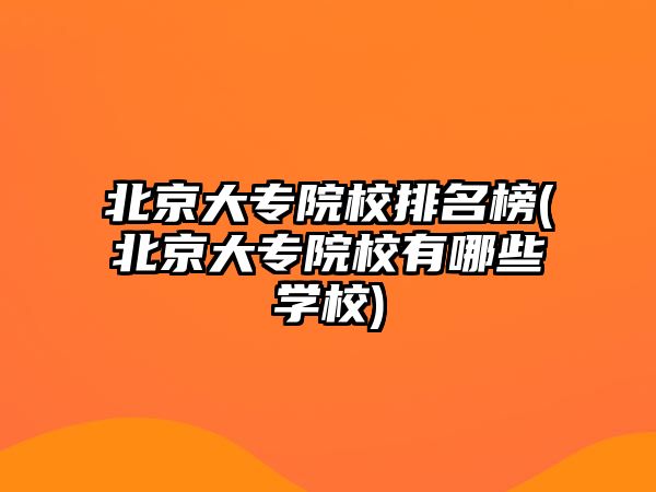 北京大專院校排名榜(北京大專院校有哪些學校)