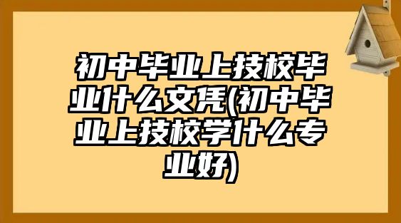 初中畢業(yè)上技校畢業(yè)什么文憑(初中畢業(yè)上技校學(xué)什么專業(yè)好)