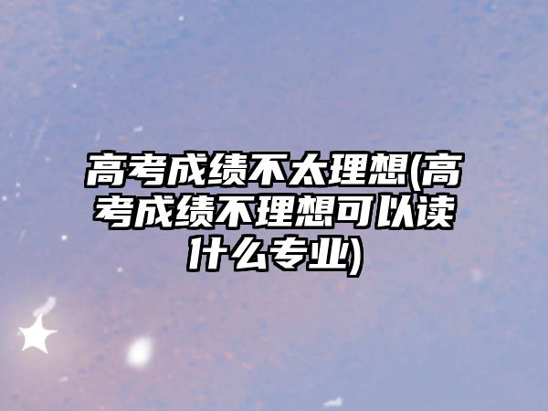 高考成績(jī)不太理想(高考成績(jī)不理想可以讀什么專業(yè))