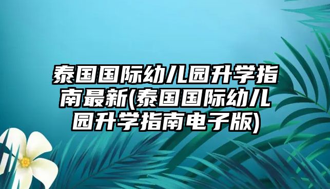 泰國(guó)國(guó)際幼兒園升學(xué)指南最新(泰國(guó)國(guó)際幼兒園升學(xué)指南電子版)