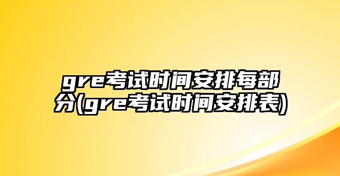 gre考試時(shí)間安排每部分(gre考試時(shí)間安排表)