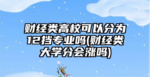 財經(jīng)類高?？梢苑譃?2擋專業(yè)嗎(財經(jīng)類大學分會漲嗎)