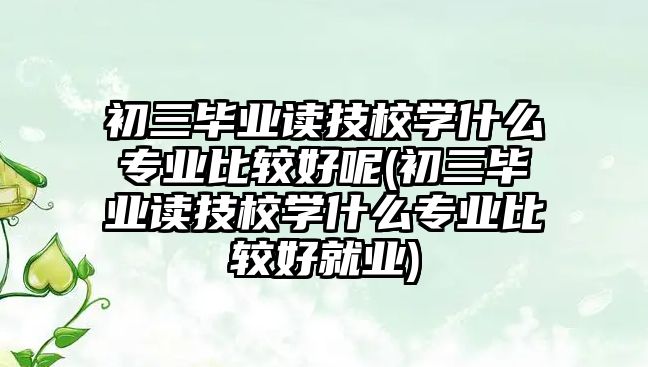 初三畢業(yè)讀技校學什么專業(yè)比較好呢(初三畢業(yè)讀技校學什么專業(yè)比較好就業(yè))