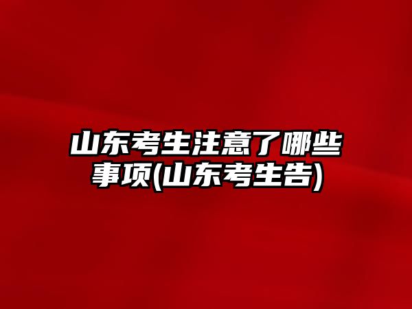 山東考生注意了哪些事項(山東考生告)