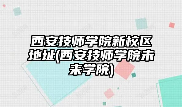 西安技師學(xué)院新校區(qū)地址(西安技師學(xué)院未來學(xué)院)