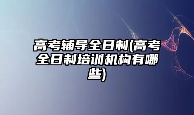 高考輔導(dǎo)全日制(高考全日制培訓(xùn)機(jī)構(gòu)有哪些)