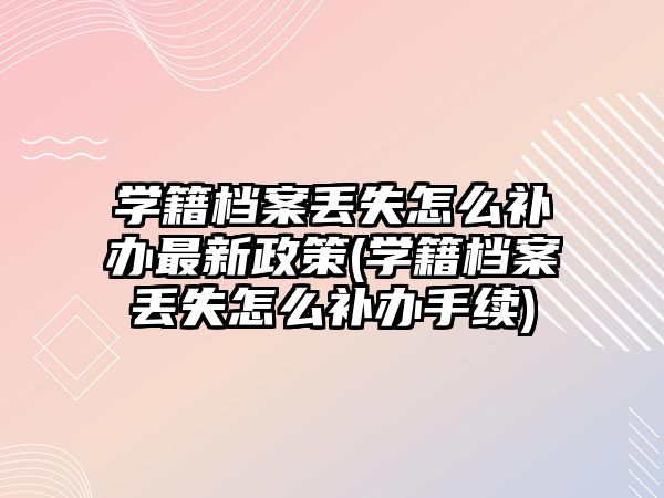 學(xué)籍檔案丟失怎么補辦最新政策(學(xué)籍檔案丟失怎么補辦手續(xù))