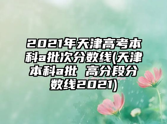 2021年天津高考本科a批次分?jǐn)?shù)線(天津本科a批 高分段分?jǐn)?shù)線2021)