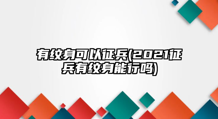 有紋身可以征兵(2021征兵有紋身能行嗎)