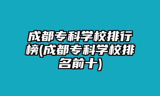 成都?？茖W(xué)校排行榜(成都?？茖W(xué)校排名前十)