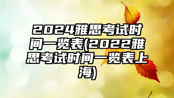 2024雅思考試時(shí)間一覽表(2022雅思考試時(shí)間一覽表上海)