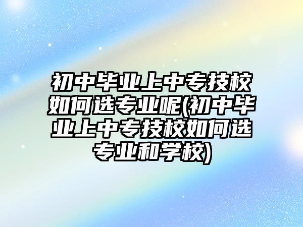 初中畢業(yè)上中專技校如何選專業(yè)呢(初中畢業(yè)上中專技校如何選專業(yè)和學校)