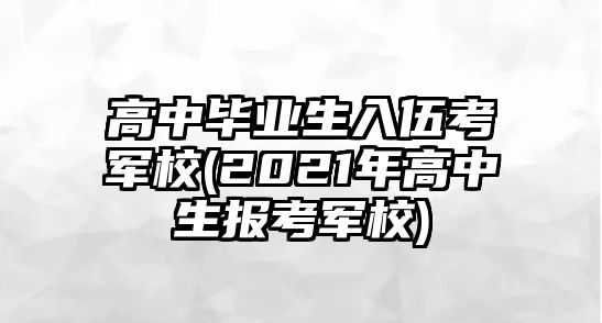 高中畢業(yè)生入伍考軍校(2021年高中生報(bào)考軍校)