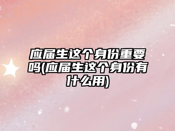 應屆生這個身份重要嗎(應屆生這個身份有什么用)