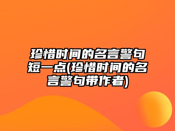 珍惜時間的名言警句短一點(珍惜時間的名言警句帶作者)