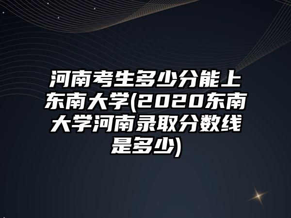 河南考生多少分能上東南大學(2020東南大學河南錄取分數(shù)線是多少)