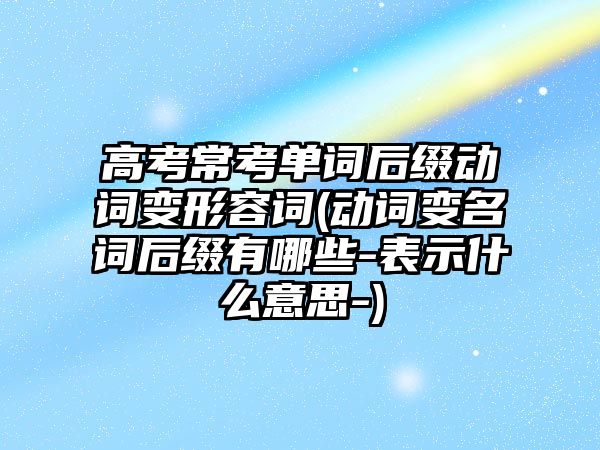 高考?？紗卧~后綴動詞變形容詞(動詞變名詞后綴有哪些-表示什么意思-)