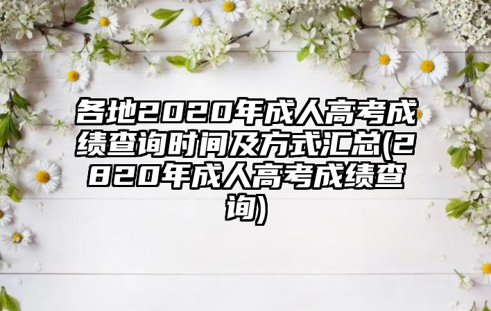 各地2020年成人高考成績查詢時間及方式匯總(2820年成人高考成績查詢)