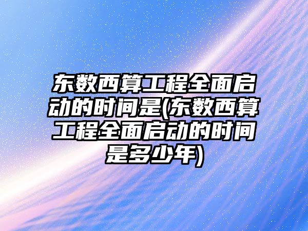 東數西算工程全面啟動的時間是(東數西算工程全面啟動的時間是多少年)