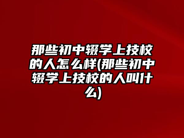 那些初中輟學(xué)上技校的人怎么樣(那些初中輟學(xué)上技校的人叫什么)